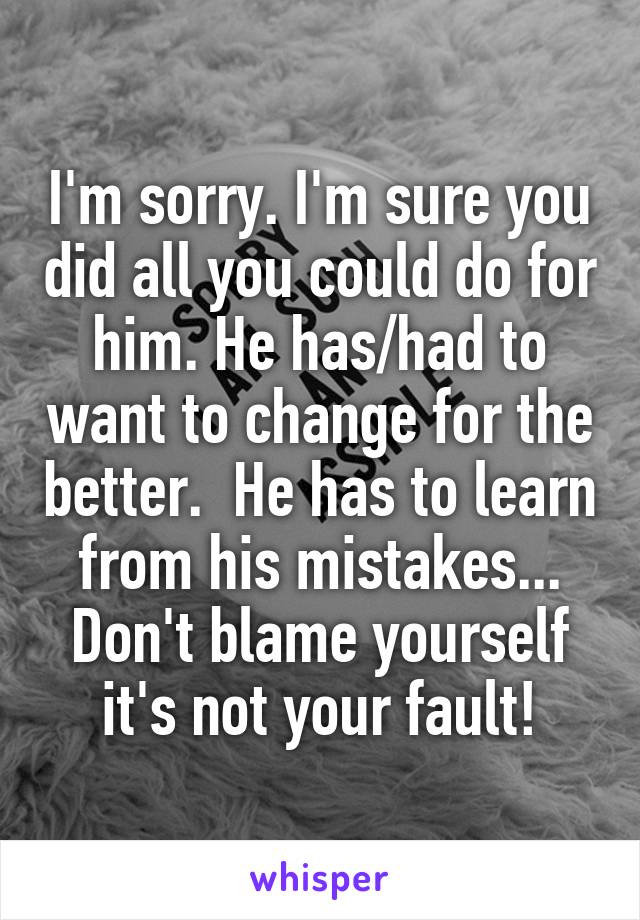 I'm sorry. I'm sure you did all you could do for him. He has/had to want to change for the better.  He has to learn from his mistakes... Don't blame yourself it's not your fault!