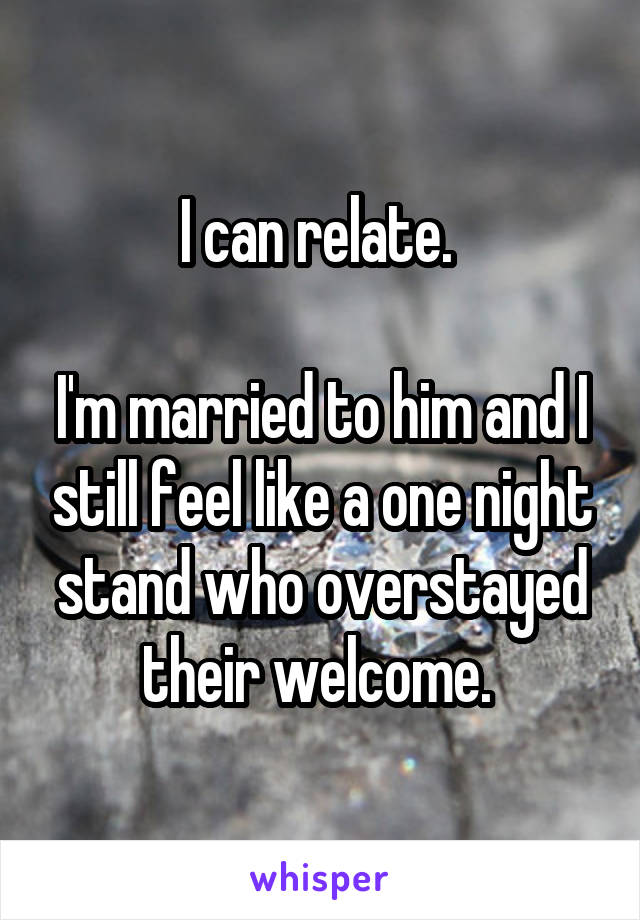 I can relate. 

I'm married to him and I still feel like a one night stand who overstayed their welcome. 