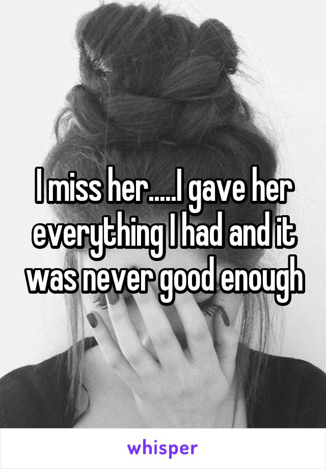 I miss her.....I gave her everything I had and it was never good enough