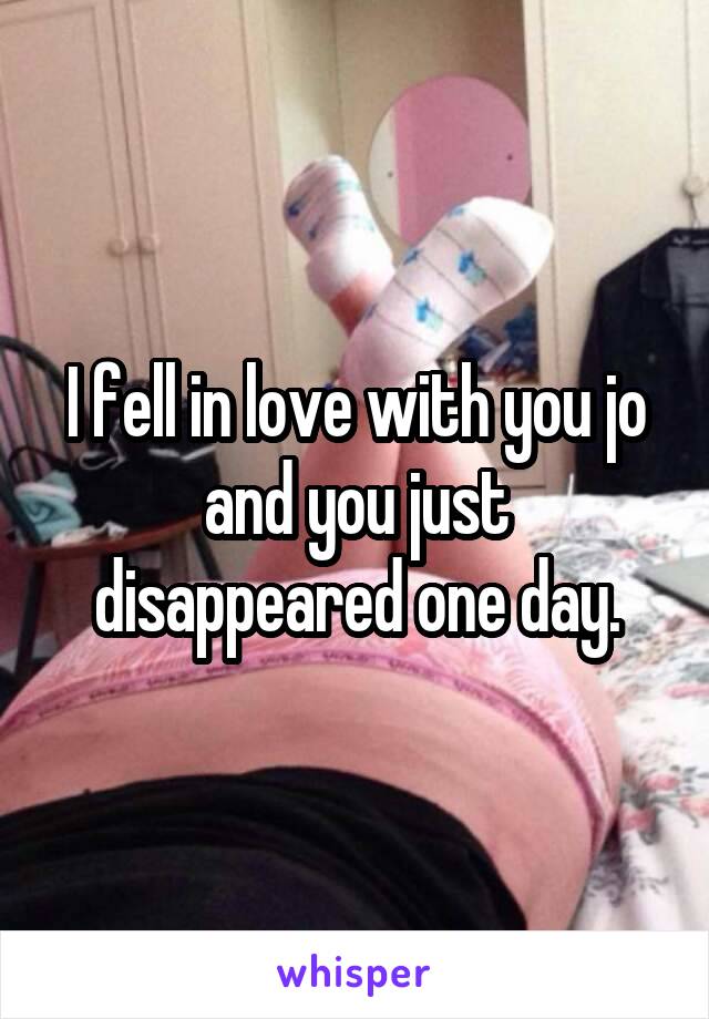 I fell in love with you jo and you just disappeared one day.