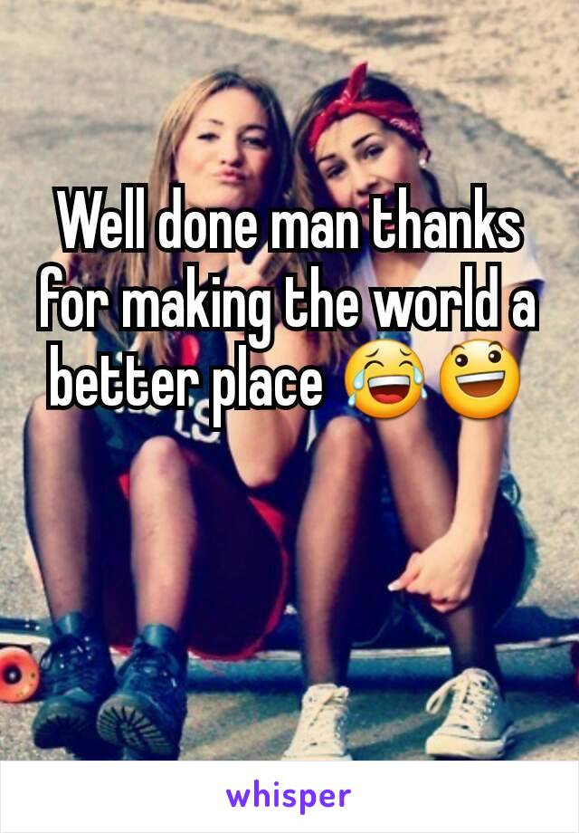 Well done man thanks for making the world a better place 😂😃