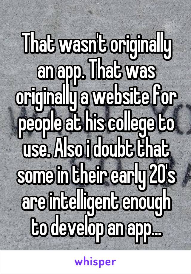 That wasn't originally an app. That was originally a website for people at his college to use. Also i doubt that some in their early 20's are intelligent enough to develop an app...