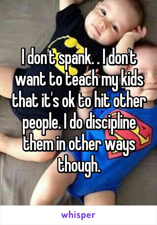 I don't spank. . I don't want to teach my kids that it's ok to hit other people. I do discipline them in other ways though.