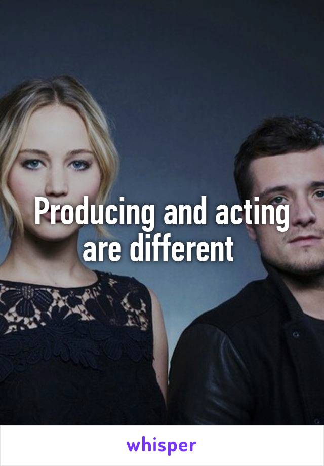 Producing and acting are different 