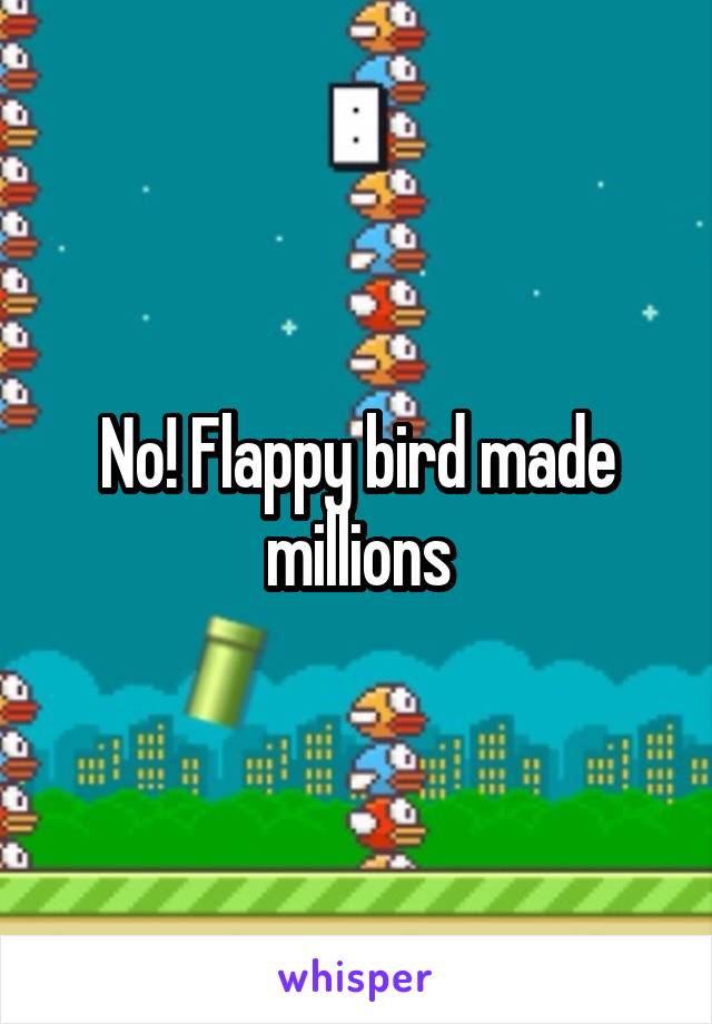 No! Flappy bird made millions