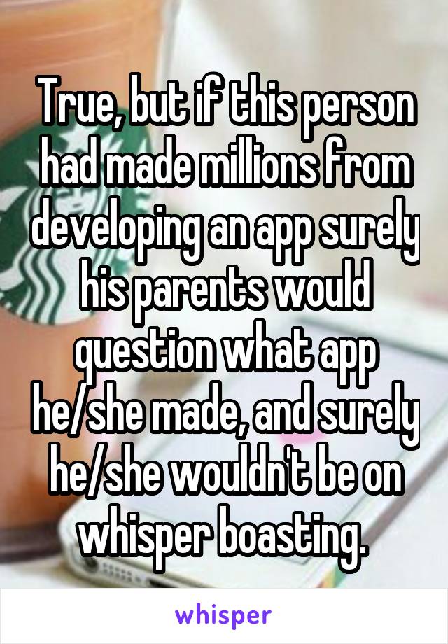 True, but if this person had made millions from developing an app surely his parents would question what app he/she made, and surely he/she wouldn't be on whisper boasting. 