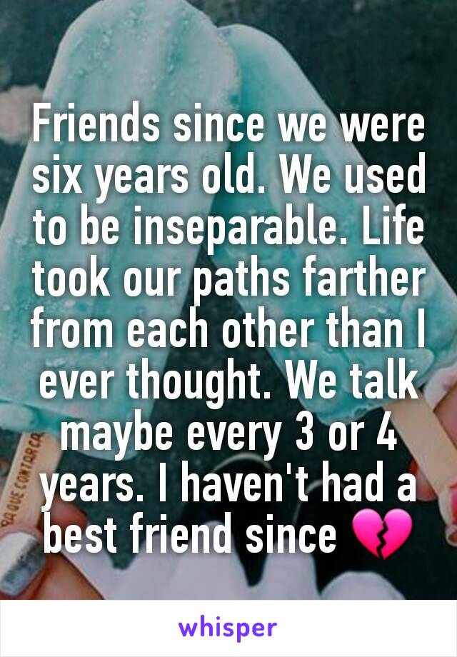 Friends since we were six years old. We used to be inseparable. Life took our paths farther from each other than I ever thought. We talk maybe every 3 or 4 years. I haven't had a best friend since 💔