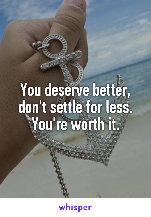 You deserve better, don't settle for less. You're worth it.