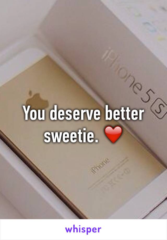 You deserve better sweetie. ❤️