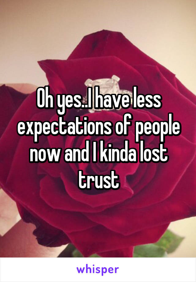 Oh yes..I have less expectations of people now and I kinda lost trust