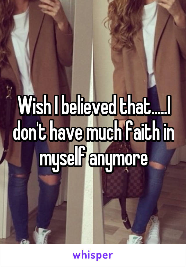 Wish I believed that.....I don't have much faith in myself anymore