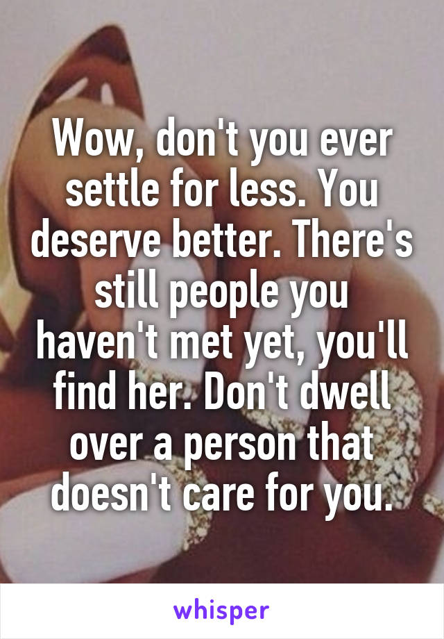 Wow, don't you ever settle for less. You deserve better. There's still people you haven't met yet, you'll find her. Don't dwell over a person that doesn't care for you.