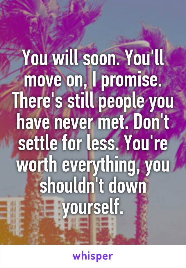 You will soon. You'll move on, I promise. There's still people you have never met. Don't settle for less. You're worth everything, you shouldn't down yourself.