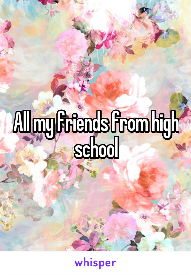 All my friends from high school