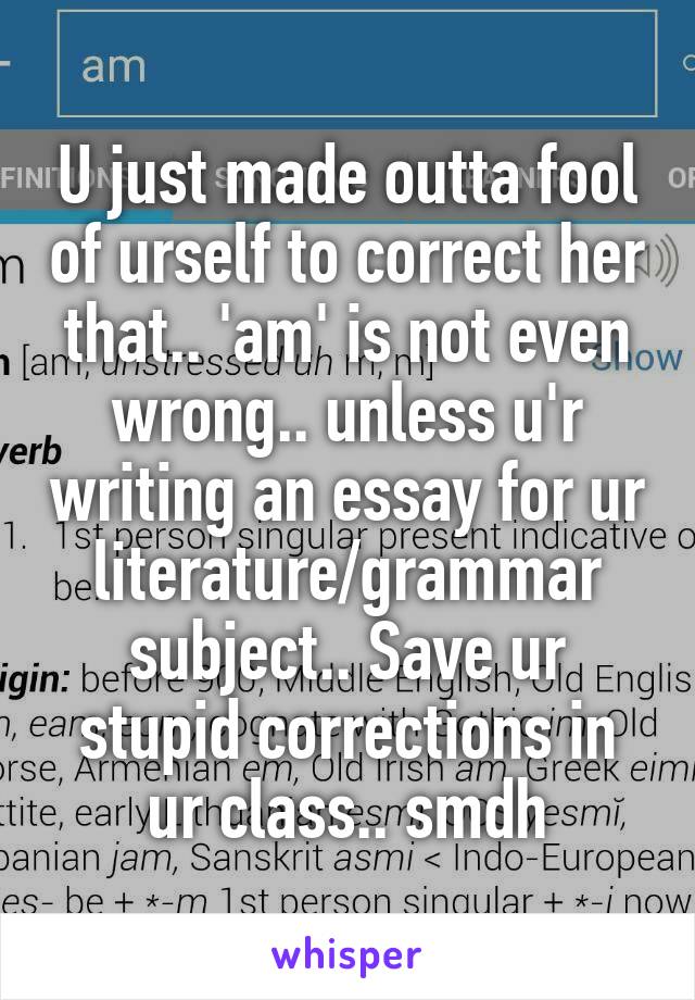 U just made outta fool of urself to correct her that.. 'am' is not even wrong.. unless u'r writing an essay for ur literature/grammar subject.. Save ur stupid corrections in ur class.. smdh
