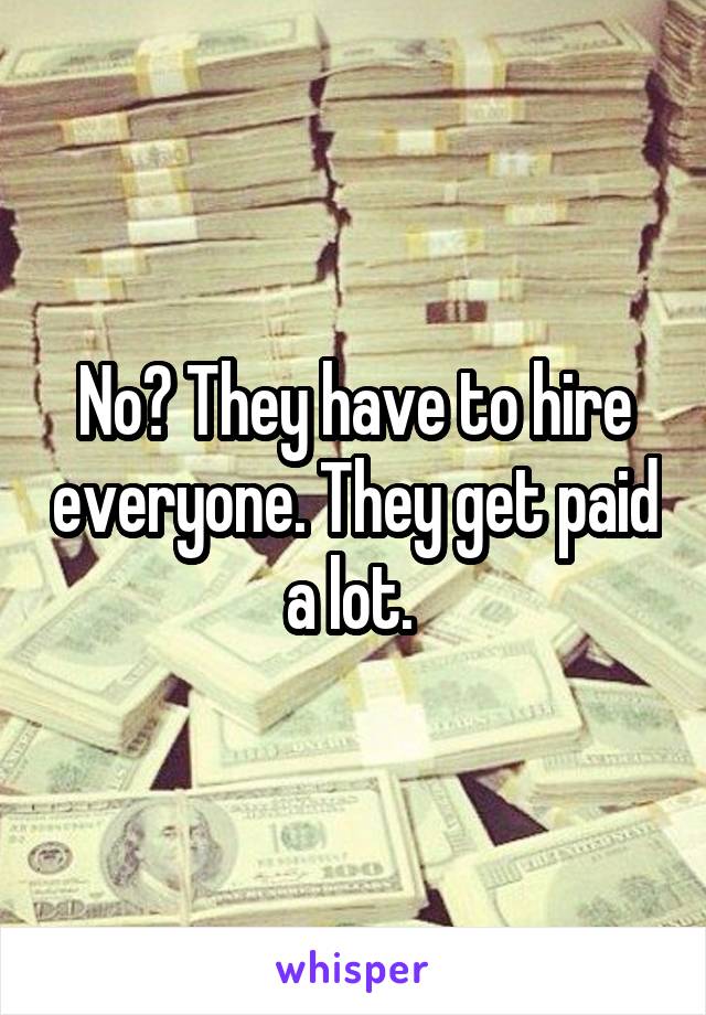 No? They have to hire everyone. They get paid a lot. 