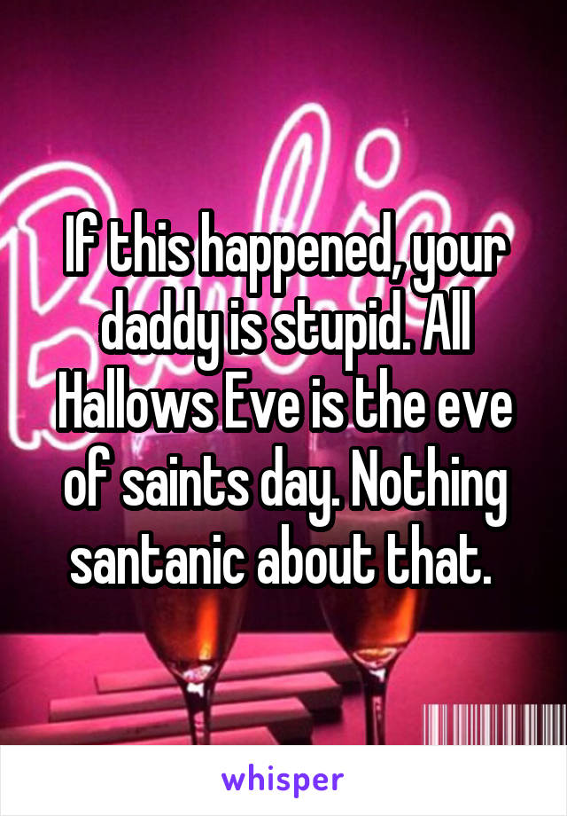 If this happened, your daddy is stupid. All Hallows Eve is the eve of saints day. Nothing santanic about that. 