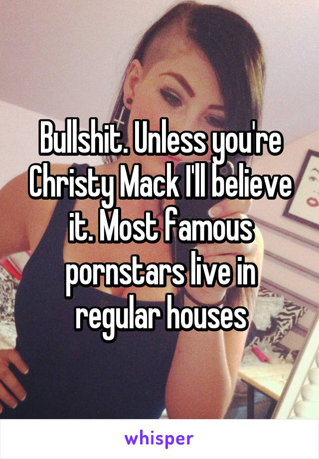 Bullshit. Unless you're Christy Mack I'll believe it. Most famous pornstars live in regular houses