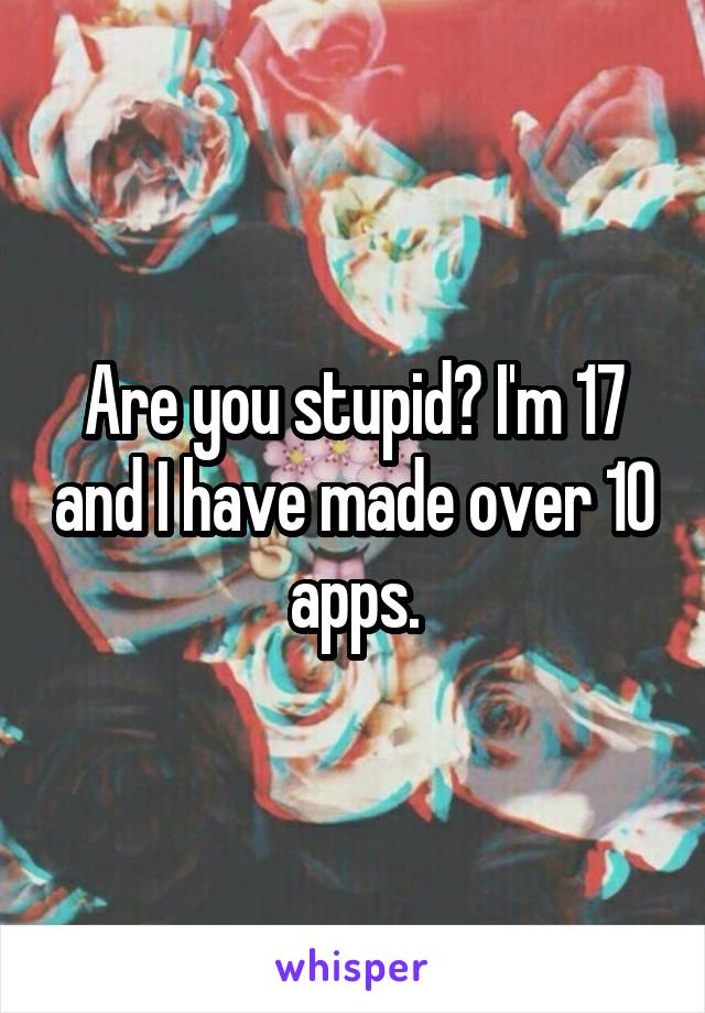 Are you stupid? I'm 17 and I have made over 10 apps.