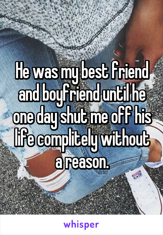 He was my best friend and boyfriend until he one day shut me off his life complitely without a reason.