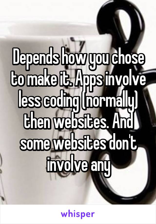 Depends how you chose to make it. Apps involve less coding (normally) then websites. And some websites don't involve any