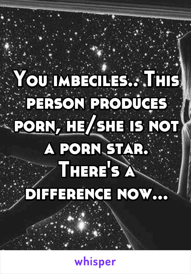 You imbeciles.. This person produces porn, he/she is not a porn star. There's a difference now...