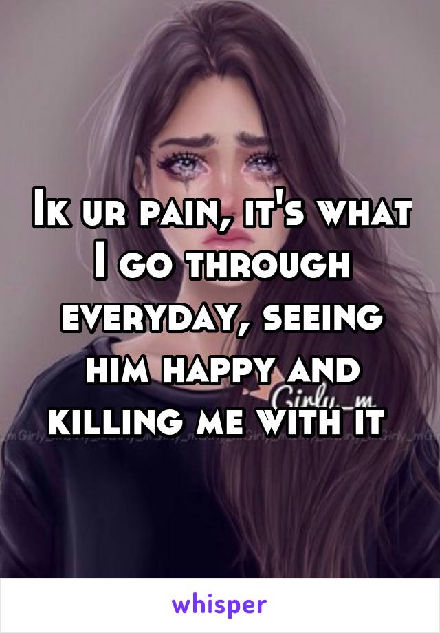 Ik ur pain, it's what I go through everyday, seeing him happy and killing me with it 