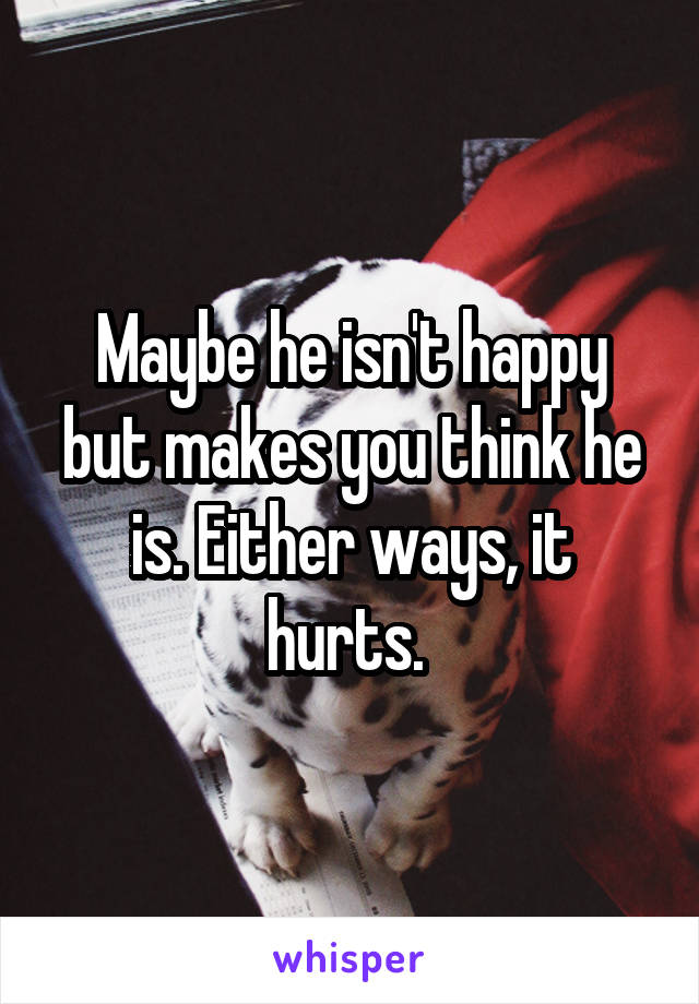 Maybe he isn't happy but makes you think he is. Either ways, it hurts. 