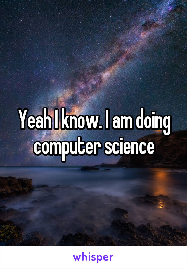 Yeah I know. I am doing computer science