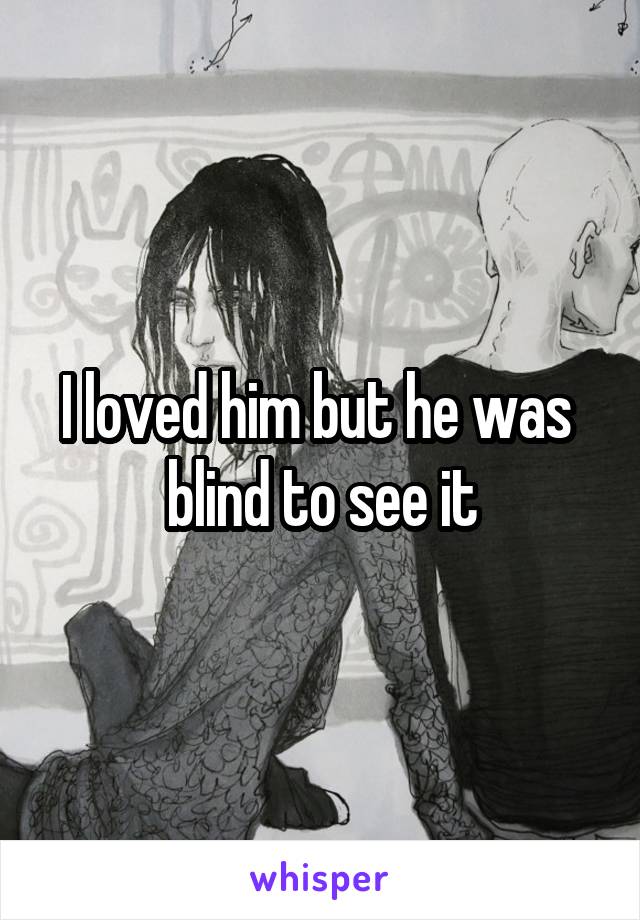 I loved him but he was  blind to see it