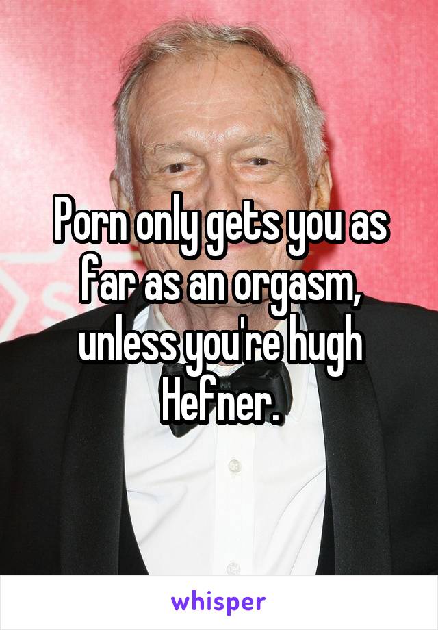 Porn only gets you as far as an orgasm, unless you're hugh Hefner.