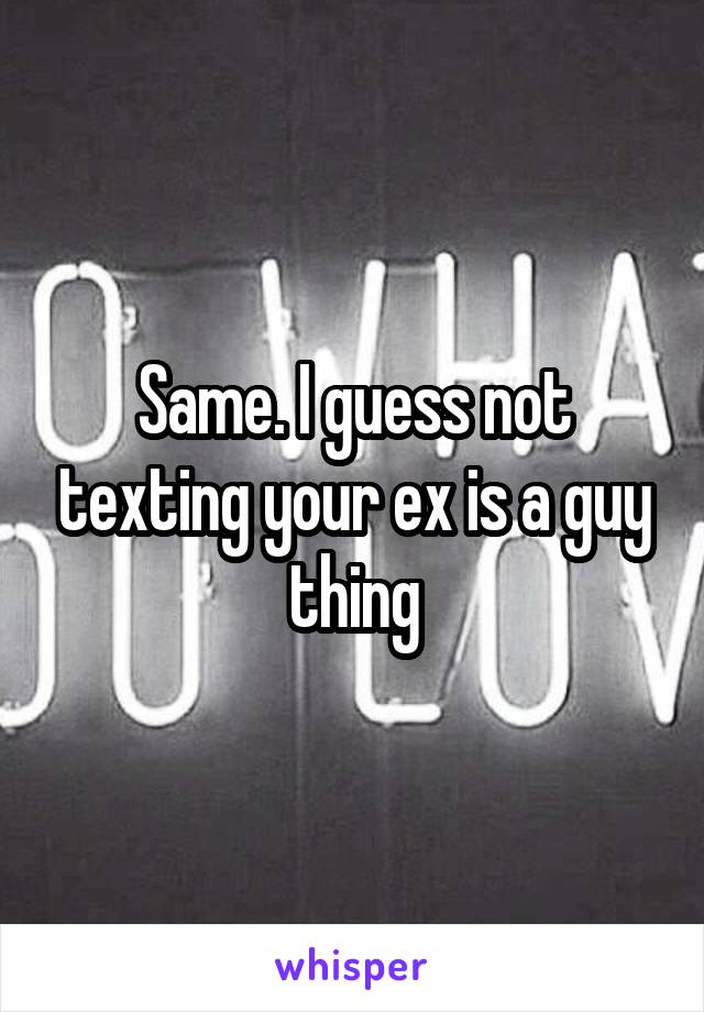 Same. I guess not texting your ex is a guy thing