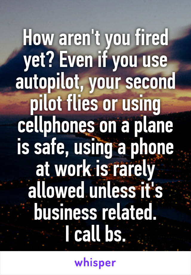 How aren't you fired yet? Even if you use autopilot, your second pilot flies or using cellphones on a plane is safe, using a phone at work is rarely allowed unless it's business related.
I call bs.