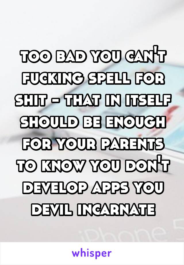 too bad you can't fucking spell for shit - that in itself should be enough for your parents to know you don't develop apps you devil incarnate
