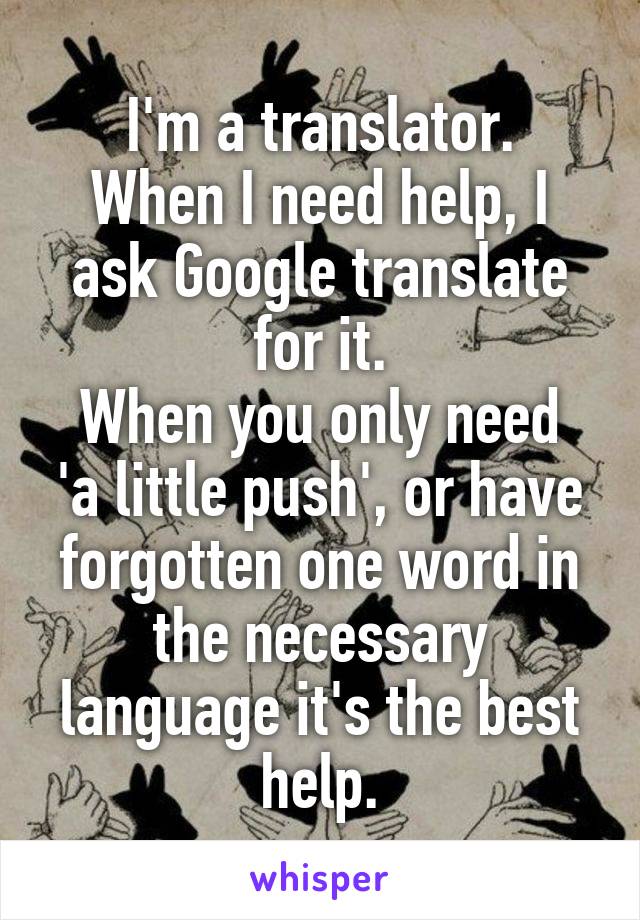 I'm a translator.
When I need help, I ask Google translate for it.
When you only need 'a little push', or have forgotten one word in the necessary language it's the best help.