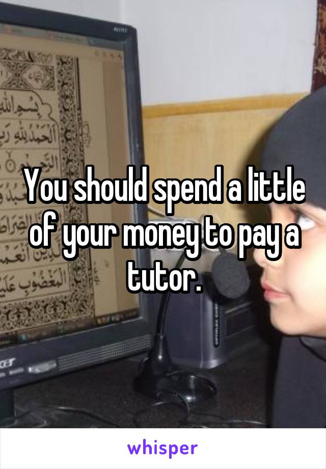 You should spend a little of your money to pay a tutor.