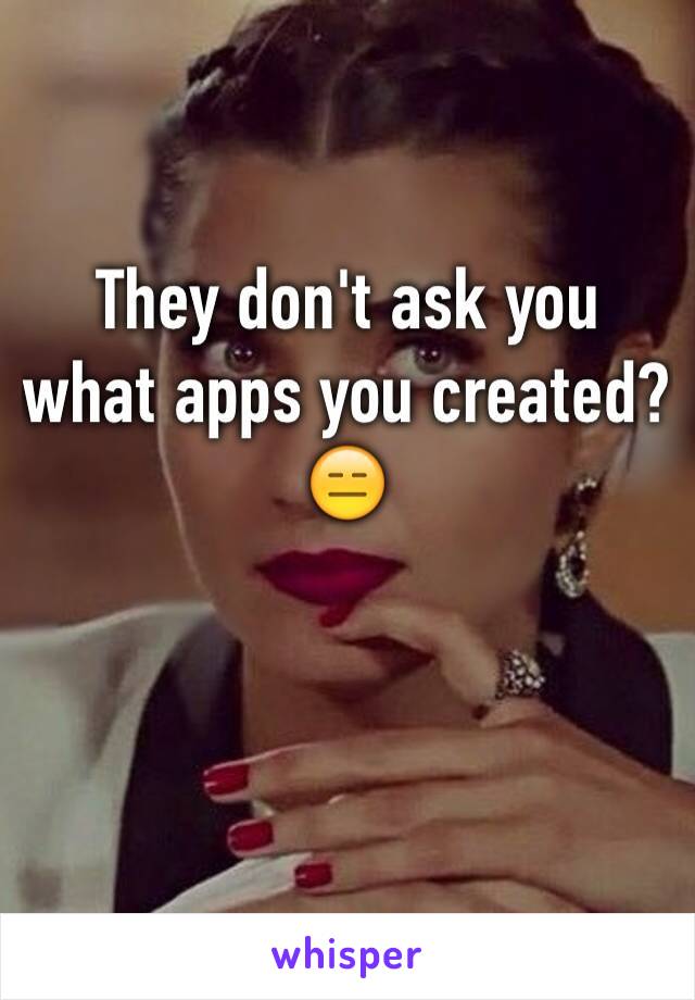They don't ask you what apps you created? 😑