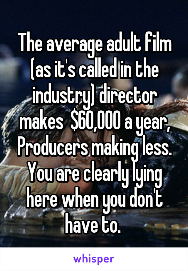 The average adult film (as it's called in the industry) director makes  $60,000 a year, Producers making less. You are clearly lying here when you don't have to. 