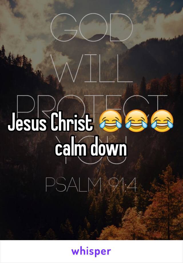 Jesus Christ 😂😂😂 calm down
