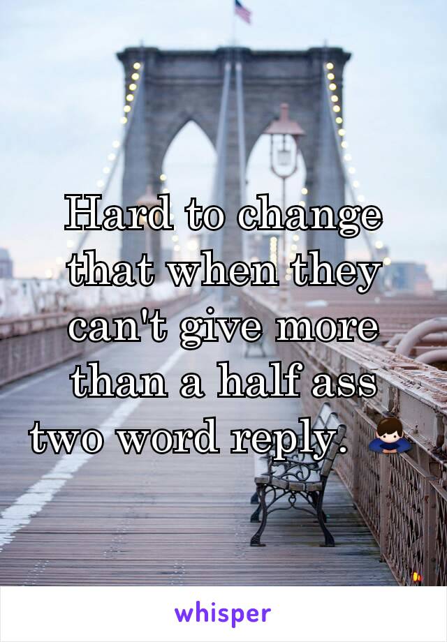 Hard to change that when they can't give more than a half ass two word reply. 🙇