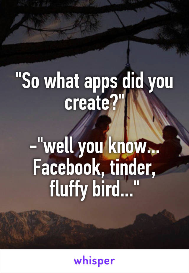"So what apps did you create?"

-"well you know... Facebook, tinder, fluffy bird..."