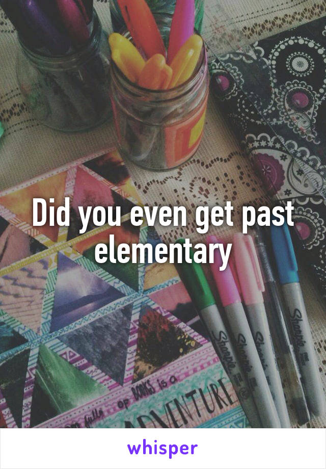 Did you even get past elementary