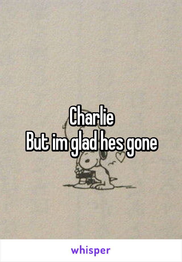 Charlie
But im glad hes gone