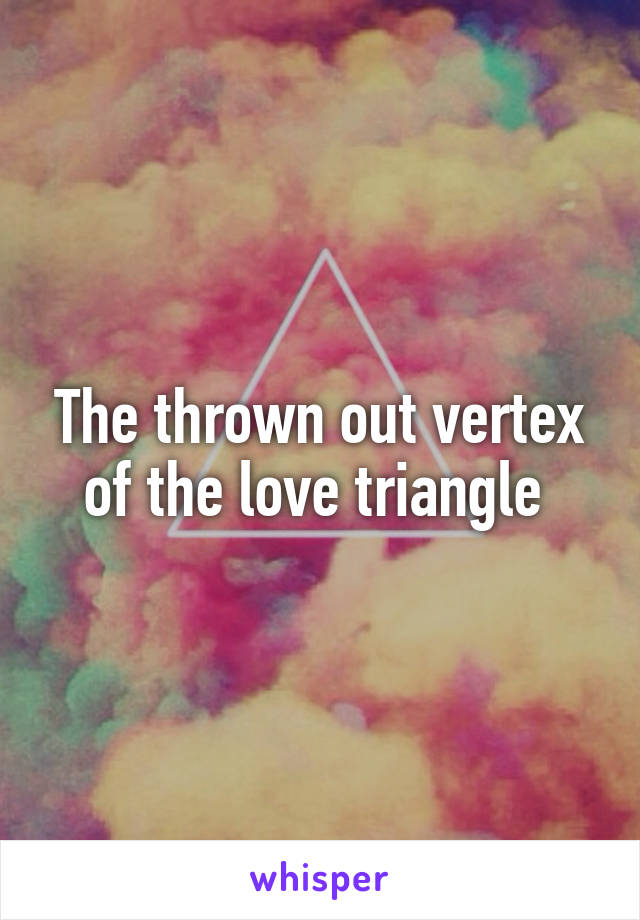 The thrown out vertex of the love triangle 