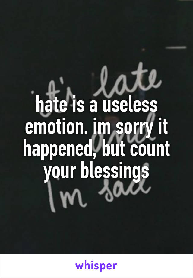 hate is a useless emotion. im sorry it happened, but count your blessings