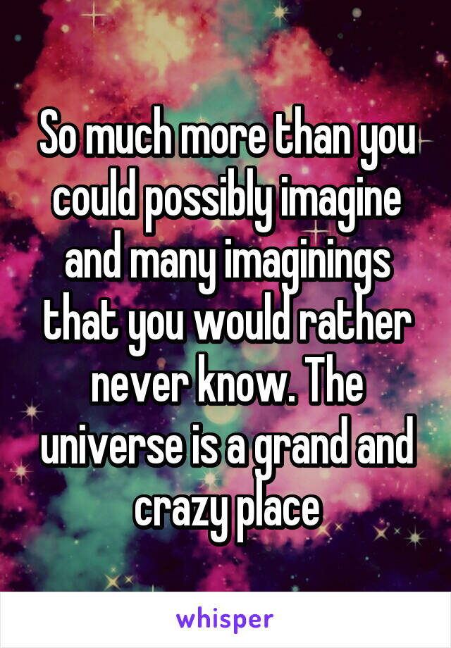 So much more than you could possibly imagine and many imaginings that you would rather never know. The universe is a grand and crazy place