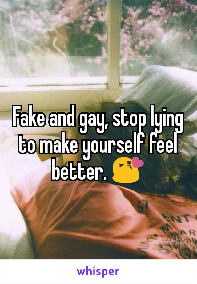 Fake and gay, stop lying to make yourself feel better. 😘