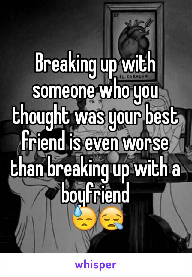 Breaking up with someone who you thought was your best friend is even worse than breaking up with a boyfriend
 😓😪