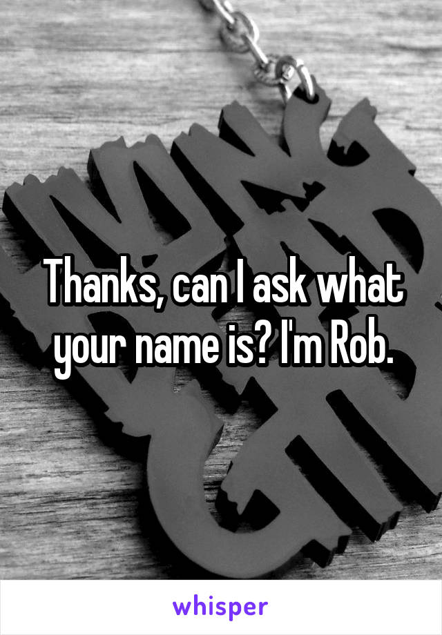 Thanks, can I ask what your name is? I'm Rob.