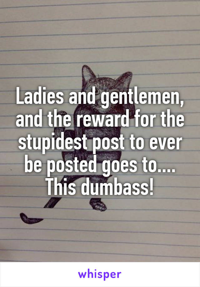 Ladies and gentlemen, and the reward for the stupidest post to ever be posted goes to.... This dumbass!
